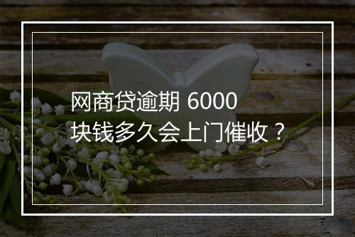 网商贷逾期 6000 块钱多久会上门催收？
