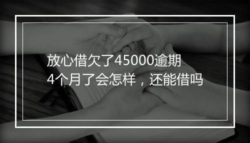 放心借欠了45000逾期4个月了会怎样，还能借吗