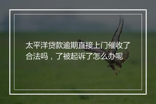 太平洋贷款逾期直接上门催收了合法吗，了被起诉了怎么办呢