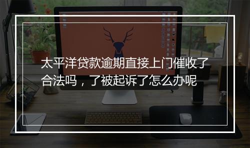 太平洋贷款逾期直接上门催收了合法吗，了被起诉了怎么办呢