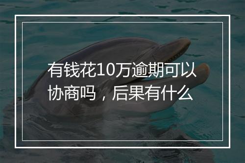 有钱花10万逾期可以协商吗，后果有什么
