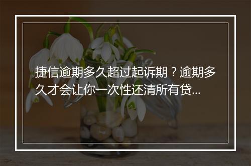 捷信逾期多久超过起诉期？逾期多久才会让你一次性还清所有贷款