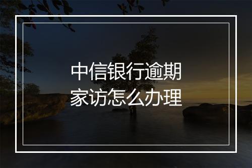中信银行逾期家访怎么办理