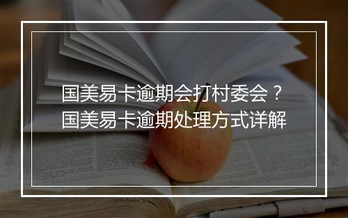 国美易卡逾期会打村委会？国美易卡逾期处理方式详解