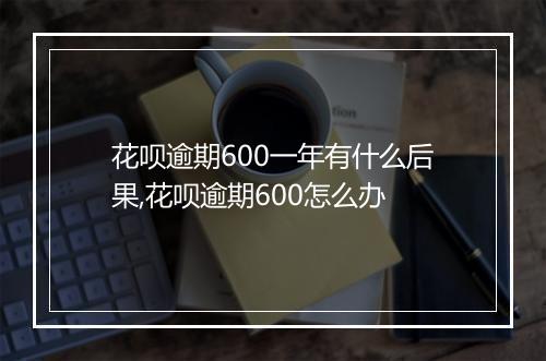 花呗逾期600一年有什么后果,花呗逾期600怎么办