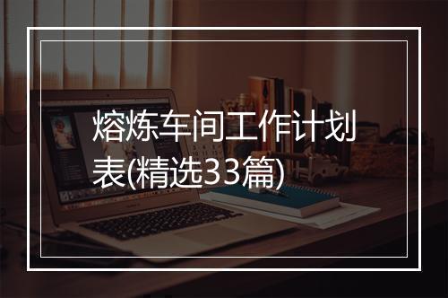 熔炼车间工作计划表(精选33篇)
