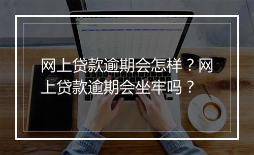 网上贷款逾期会怎样？网上贷款逾期会坐牢吗？