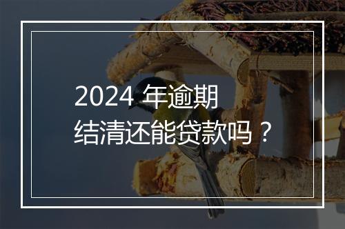 2024 年逾期结清还能贷款吗？