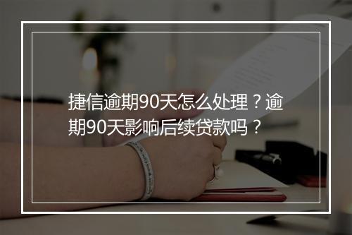 捷信逾期90天怎么处理？逾期90天影响后续贷款吗？