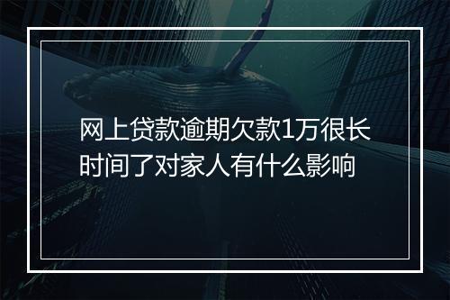 网上贷款逾期欠款1万很长时间了对家人有什么影响