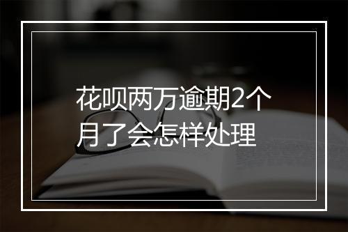 花呗两万逾期2个月了会怎样处理