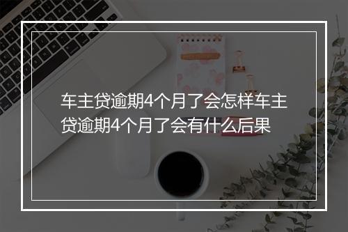 车主贷逾期4个月了会怎样车主贷逾期4个月了会有什么后果