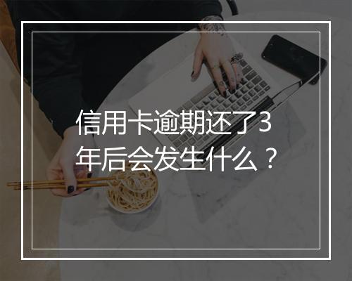 信用卡逾期还了3年后会发生什么？