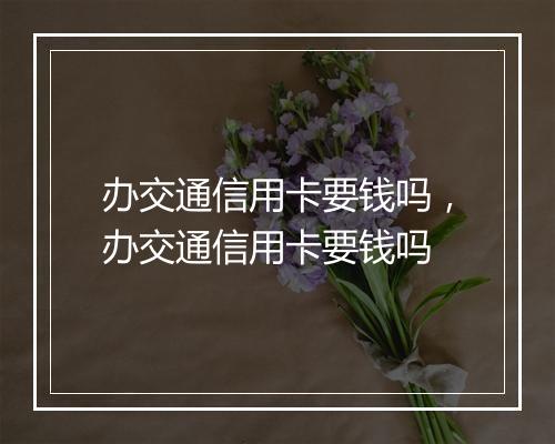 办交通信用卡要钱吗，办交通信用卡要钱吗