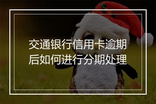 交通银行信用卡逾期后如何进行分期处理