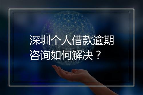 深圳个人借款逾期咨询如何解决？