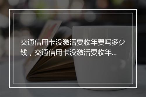 交通信用卡没激活要收年费吗多少钱，交通信用卡没激活要收年费吗