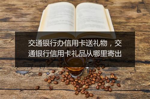 交通银行办信用卡送礼物，交通银行信用卡礼品从哪里寄出