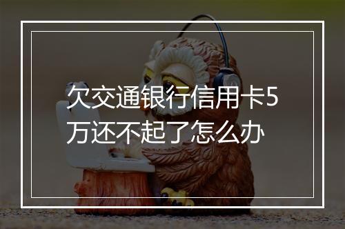 欠交通银行信用卡5万还不起了怎么办