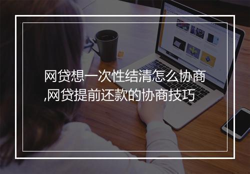 网贷想一次性结清怎么协商,网贷提前还款的协商技巧