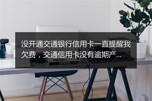 没开通交通银行信用卡一直提醒我欠费，交通信用卡没有逾期产生年费
