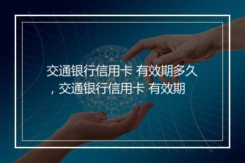 交通银行信用卡 有效期多久，交通银行信用卡 有效期