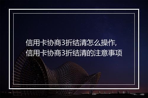 信用卡协商3折结清怎么操作,信用卡协商3折结清的注意事项
