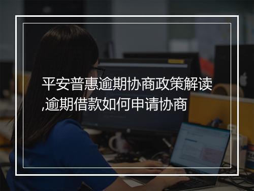 平安普惠逾期协商政策解读,逾期借款如何申请协商