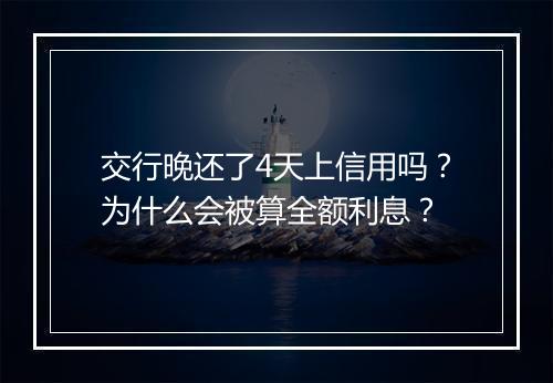 交行晚还了4天上信用吗？为什么会被算全额利息？