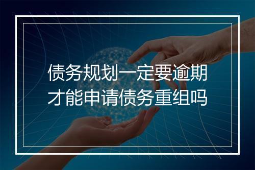 债务规划一定要逾期才能申请债务重组吗