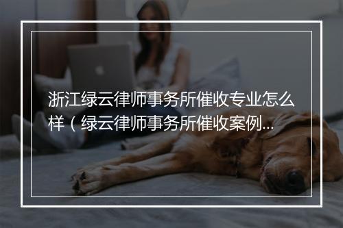 浙江绿云律师事务所催收专业怎么样（绿云律师事务所催收案例分享）