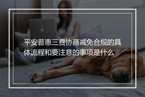 平安普惠三费协商减免合规的具体流程和要注意的事项是什么