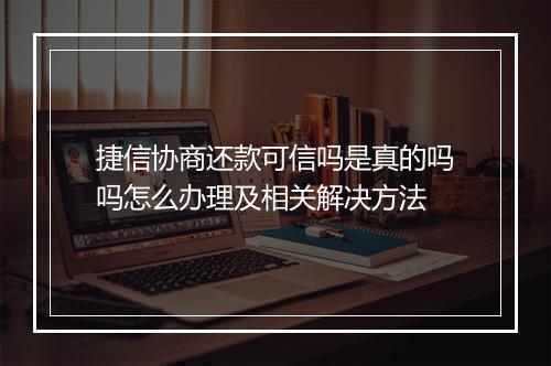 捷信协商还款可信吗是真的吗吗怎么办理及相关解决方法