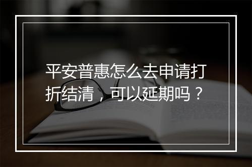 平安普惠怎么去申请打折结清，可以延期吗？