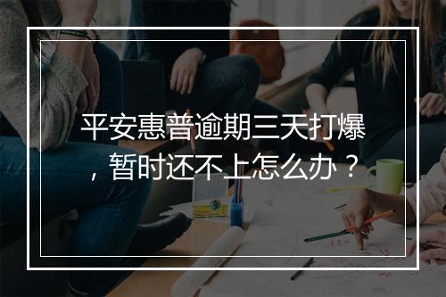 平安惠普逾期三天打爆，暂时还不上怎么办？