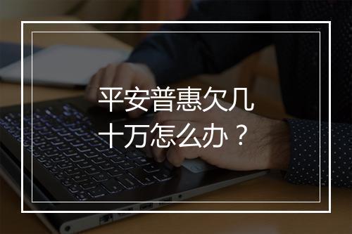 平安普惠欠几十万怎么办？