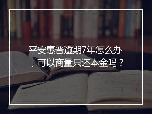平安惠普逾期7年怎么办，可以商量只还本金吗？