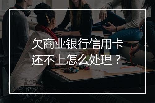 欠商业银行信用卡还不上怎么处理？