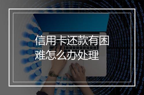信用卡还款有困难怎么办处理