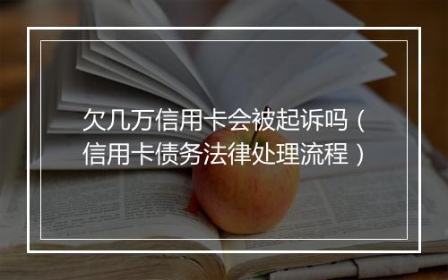 欠几万信用卡会被起诉吗（信用卡债务法律处理流程）