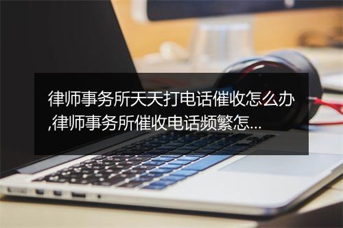 律师事务所天天打电话催收怎么办,律师事务所催收电话频繁怎么处理