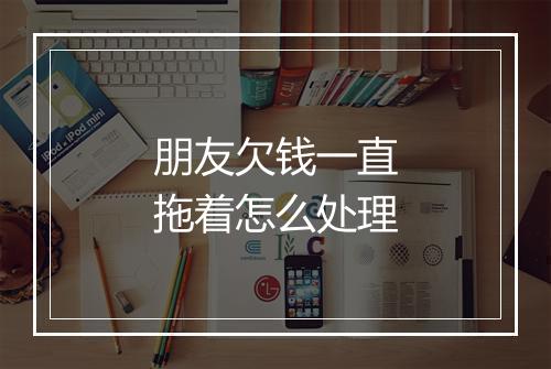 朋友欠钱一直拖着怎么处理