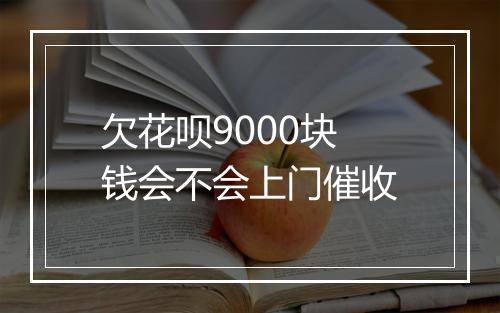 欠花呗9000块钱会不会上门催收