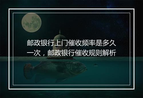 邮政银行上门催收频率是多久一次，邮政银行催收规则解析