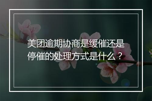 美团逾期协商是缓催还是停催的处理方式是什么？