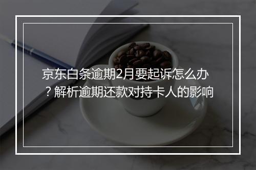 京东白条逾期2月要起诉怎么办？解析逾期还款对持卡人的影响