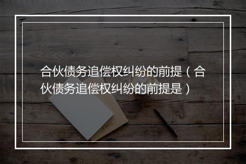 合伙债务追偿权纠纷的前提（合伙债务追偿权纠纷的前提是）