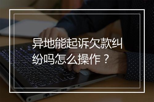 异地能起诉欠款纠纷吗怎么操作？
