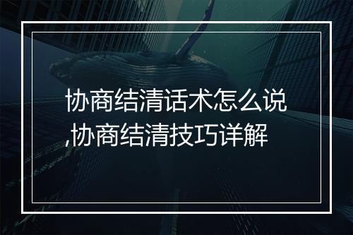 协商结清话术怎么说,协商结清技巧详解