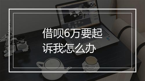 借呗6万要起诉我怎么办